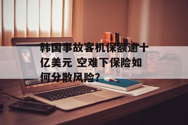 韩国事故客机保额逾十亿美元 空难下保险如何分散风险？