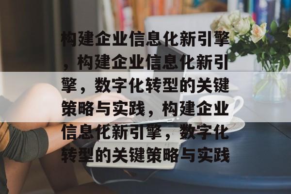 构建企业信息化新引擎，构建企业信息化新引擎，数字化转型的关键策略与实践，构建企业信息化新引擎，数字化转型的关键策略与实践