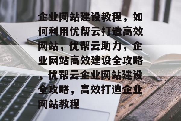 企业网站建设教程，如何利用优帮云打造高效网站，优帮云助力，企业网站高效建设全攻略，优帮云企业网站建设全攻略，高效打造企业网站教程