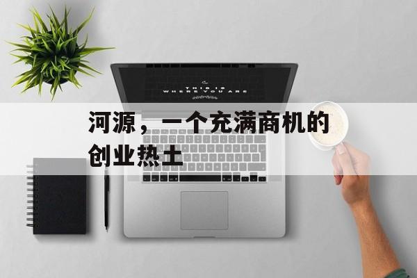 河源，一个充满商机的创业热土