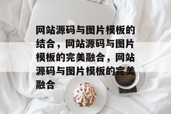 网站源码与图片模板的结合，网站源码与图片模板的完美融合，网站源码与图片模板的完美融合