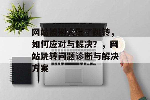 网站被别人做了跳转，如何应对与解决？，网站跳转问题诊断与解决方案