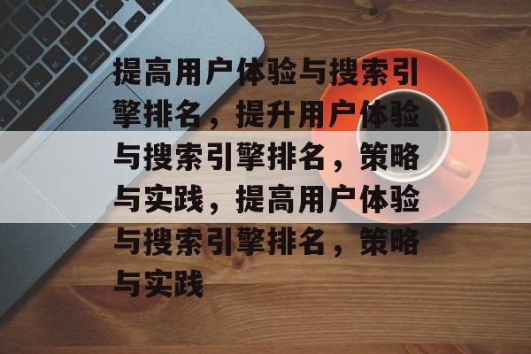 提高用户体验与搜索引擎排名,提升用户体验与搜索引擎排名,策略与实践,提高用户体验与搜索引擎排名,策略与实践 提高用户体验与搜索引擎排名,提升用户体验与搜索引擎排名,策略与实践,提高用户体验与搜索引擎排名,策略与实践