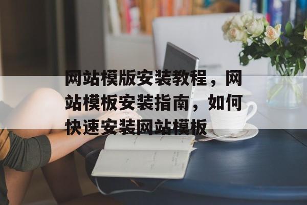 网站模版安装教程，网站模板安装指南，如何快速安装网站模板