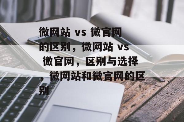 微网站 vs 微官网的区别，微网站 vs 微官网，区别与选择，微网站和微官网的区别