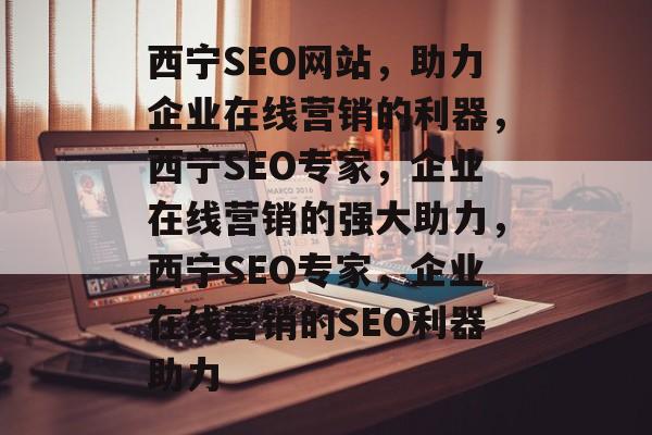 西宁SEO网站，助力企业在线营销的利器，西宁SEO专家，企业在线营销的强大助力，西宁SEO专家，企业在线营销的SEO利器助力