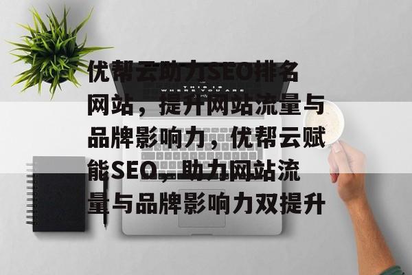 优帮云助力SEO排名网站，提升网站流量与品牌影响力，优帮云赋能SEO，助力网站流量与品牌影响力双提升
