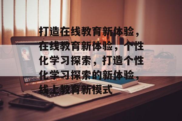 打造在线教育新体验，在线教育新体验，个性化学习探索，打造个性化学习探索的新体验，线上教育新模式
