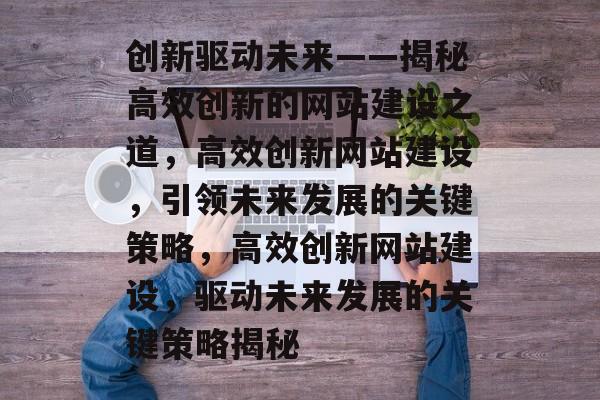 创新驱动未来——揭秘高效创新的网站建设之道，高效创新网站建设，引领未来发展的关键策略，高效创新网站建设，驱动未来发展的关键策略揭秘