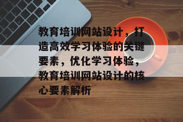 教育培训网站设计,打造高效学习体验的关键要素,优化学习体验,教育培训网站设计的核心要素解析 教育培训网站设计,打造高效学习体验的关键要素,优化学习体验,教育培训网站设计的核心要素解析
