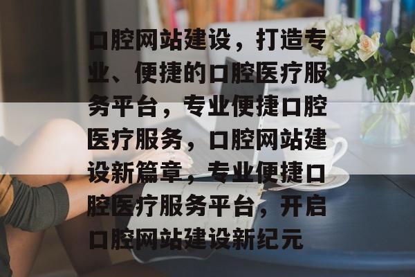 口腔网站建设，打造专业、便捷的口腔医疗服务平台，专业便捷口腔医疗服务，口腔网站建设新篇章，专业便捷口腔医疗服务平台，开启口腔网站建设新纪元