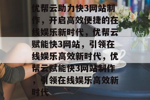 优帮云助力快3网站制作，开启高效便捷的在线娱乐新时代，优帮云赋能快3网站，引领在线娱乐高效新时代，优帮云赋能快3网站制作，引领在线娱乐高效新时代