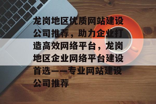 龙岗地区优质网站建设公司推荐，助力企业打造高效网络平台，龙岗地区企业网络平台建设首选——专业网站建设公司推荐