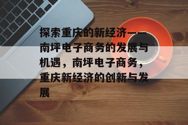 探索重庆的新经济——南坪电子商务的发展与机遇，南坪电子商务，重庆新经济的创新与发展