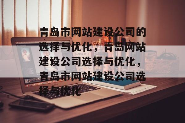 青岛市网站建设公司的选择与优化，青岛网站建设公司选择与优化，青岛市网站建设公司选择与优化