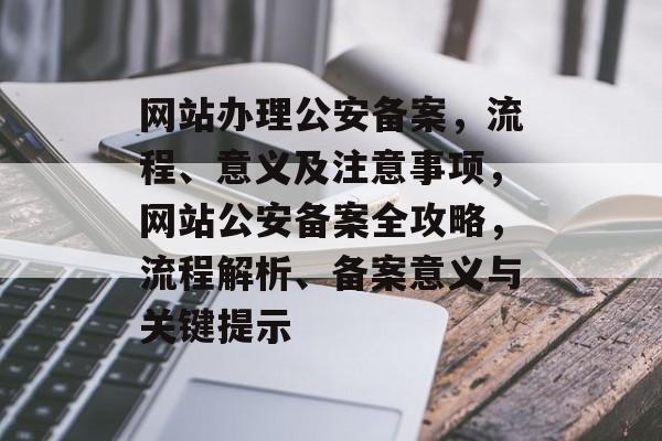 网站办理公安备案，流程、意义及注意事项，网站公安备案全攻略，流程解析、备案意义与关键提示