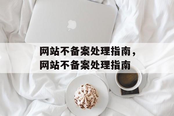 网站不备案处理指南，网站不备案处理指南