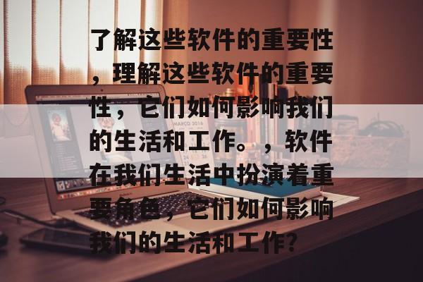 了解这些软件的重要性，理解这些软件的重要性，它们如何影响我们的生活和工作。，软件在我们生活中扮演着重要角色，它们如何影响我们的生活和工作？