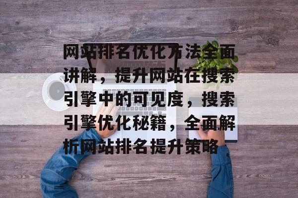 网站排名优化方法全面讲解，提升网站在搜索引擎中的可见度，搜索引擎优化秘籍，全面解析网站排名提升策略