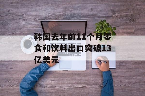 韩国去年前11个月零食和饮料出口突破13亿美元