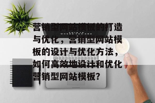 营销型网站模板的打造与优化，营销型网站模板的设计与优化方法，如何高效地设计和优化营销型网站模板？