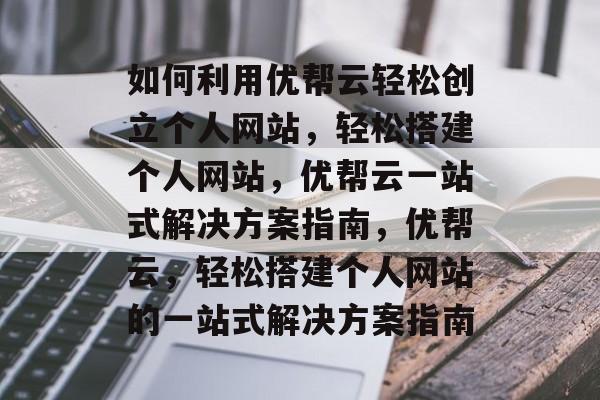 如何利用优帮云轻松创立个人网站，轻松搭建个人网站，优帮云一站式解决方案指南，优帮云，轻松搭建个人网站的一站式解决方案指南