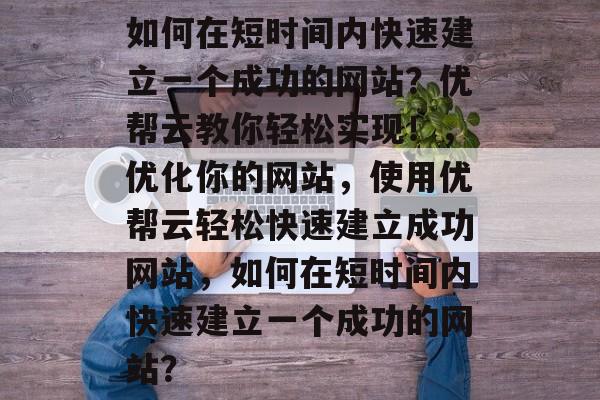 如何在短时间内快速建立一个成功的网站？优帮云教你轻松实现！，优化你的网站，使用优帮云轻松快速建立成功网站，如何在短时间内快速建立一个成功的网站？