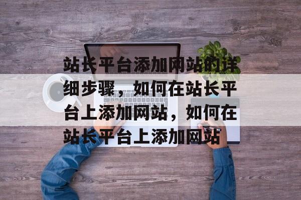站长平台添加网站的详细步骤，如何在站长平台上添加网站，如何在站长平台上添加网站