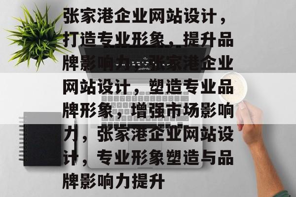 张家港企业网站设计，打造专业形象，提升品牌影响力，张家港企业网站设计，塑造专业品牌形象，增强市场影响力，张家港企业网站设计，专业形象塑造与品牌影响力提升