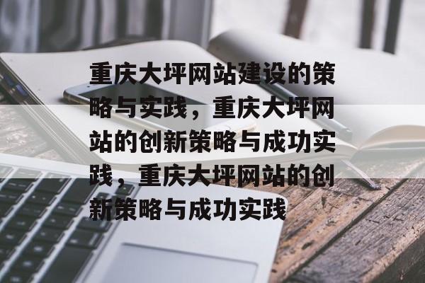 重庆大坪网站建设的策略与实践，重庆大坪网站的创新策略与成功实践，重庆大坪网站的创新策略与成功实践