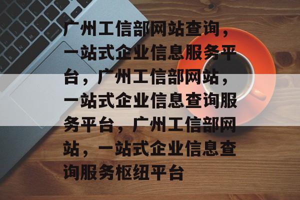 广州工信部网站查询，一站式企业信息服务平台，广州工信部网站，一站式企业信息查询服务平台，广州工信部网站，一站式企业信息查询服务枢纽平台