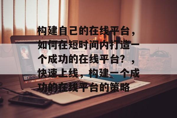 构建自己的在线平台，如何在短时间内打造一个成功的在线平台？，快速上线，构建一个成功的在线平台的策略