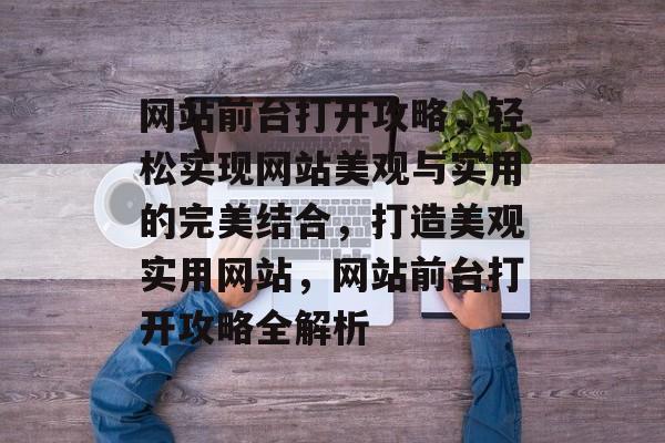 网站前台打开攻略，轻松实现网站美观与实用的完美结合，打造美观实用网站，网站前台打开攻略全解析