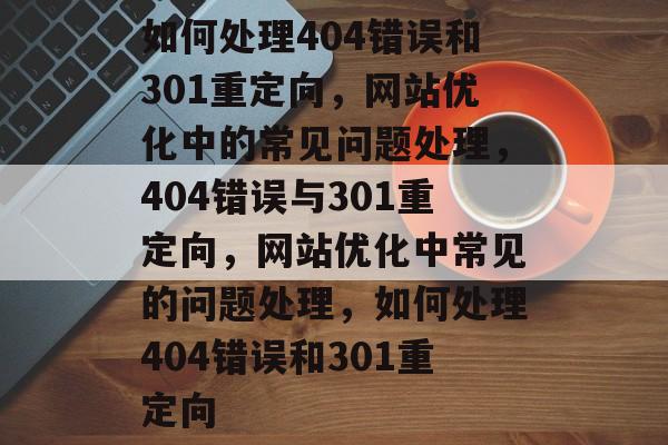 如何处理404错误和301重定向，网站优化中的常见问题处理，404错误与301重定向，网站优化中常见的问题处理，如何处理404错误和301重定向