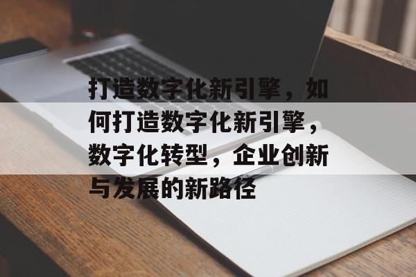 打造数字化新引擎，如何打造数字化新引擎，数字化转型，企业创新与发展的新路径