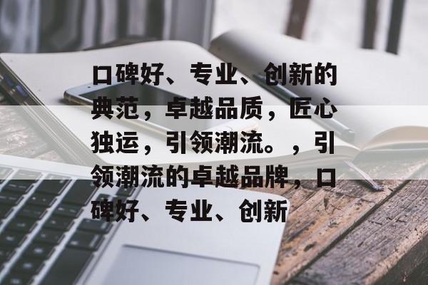 口碑好、专业、创新的典范，卓越品质，匠心独运，引领潮流。，引领潮流的卓越品牌，口碑好、专业、创新