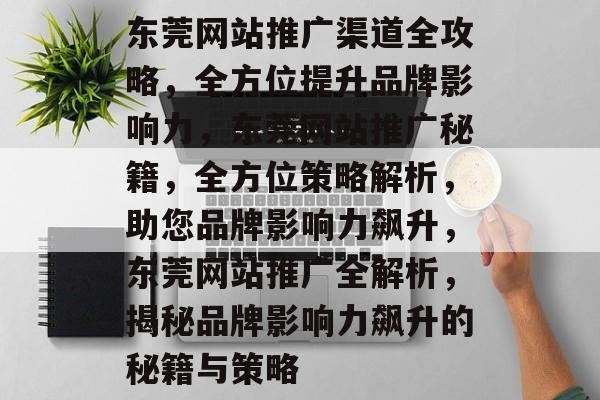 东莞网站推广渠道全攻略，全方位提升品牌影响力，东莞网站推广秘籍，全方位策略解析，助您品牌影响力飙升，东莞网站推广全解析，揭秘品牌影响力飙升的秘籍与策略