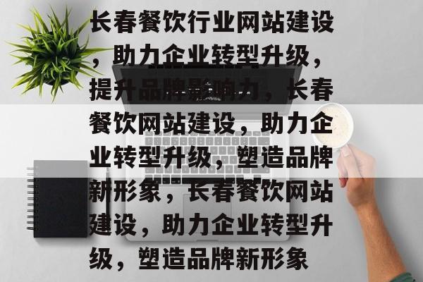 长春餐饮行业网站建设，助力企业转型升级，提升品牌影响力，长春餐饮网站建设，助力企业转型升级，塑造品牌新形象，长春餐饮网站建设，助力企业转型升级，塑造品牌新形象