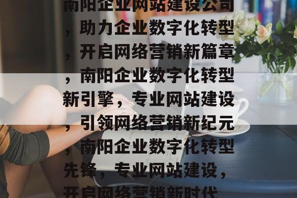 南阳企业网站建设公司，助力企业数字化转型，开启网络营销新篇章，南阳企业数字化转型新引擎，专业网站建设，引领网络营销新纪元，南阳企业数字化转型先锋，专业网站建设，开启网络营销新时代