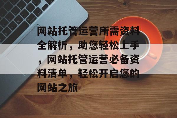 网站托管运营所需资料全解析，助您轻松上手，网站托管运营必备资料清单，轻松开启您的网站之旅