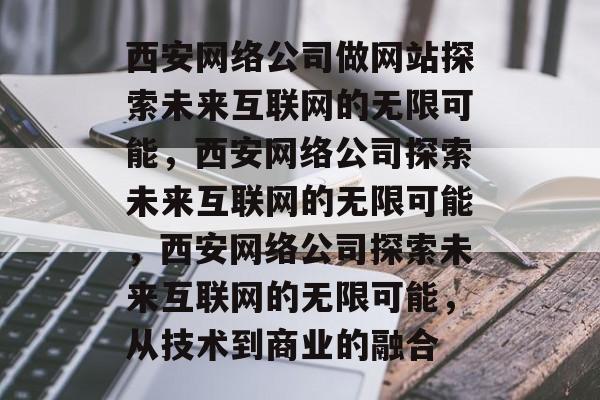 西安网络公司做网站探索未来互联网的无限可能，西安网络公司探索未来互联网的无限可能，西安网络公司探索未来互联网的无限可能，从技术到商业的融合