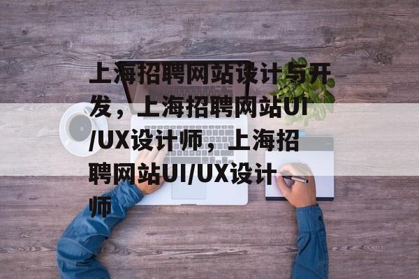 上海招聘网站设计与开发，上海招聘网站UI/UX设计师，上海招聘网站UI/UX设计师