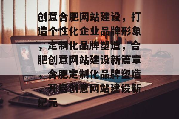 创意合肥网站建设，打造个性化企业品牌形象，定制化品牌塑造，合肥创意网站建设新篇章，合肥定制化品牌塑造，开启创意网站建设新纪元