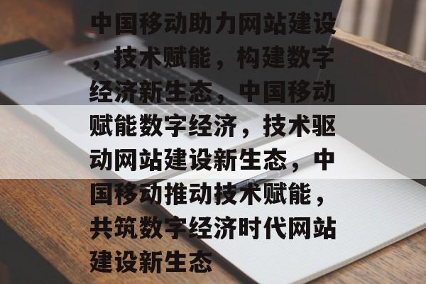 中国移动助力网站建设，技术赋能，构建数字经济新生态，中国移动赋能数字经济，技术驱动网站建设新生态，中国移动推动技术赋能，共筑数字经济时代网站建设新生态