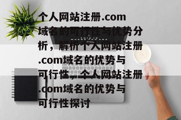 个人网站注册.com域名的可行性与优势分析，解析个人网站注册.com域名的优势与可行性，个人网站注册.com域名的优势与可行性探讨