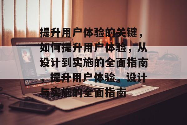 提升用户体验的关键，如何提升用户体验，从设计到实施的全面指南，提升用户体验，设计与实施的全面指南