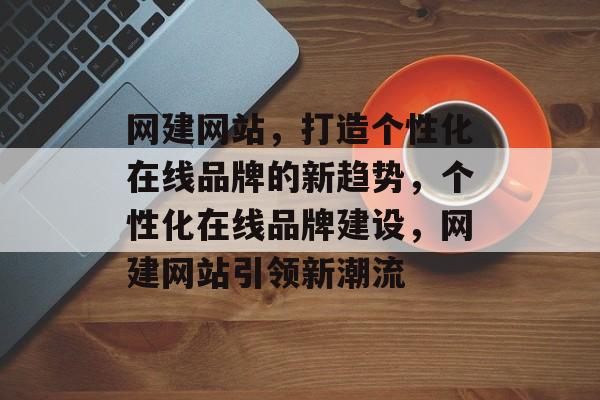 网建网站，打造个性化在线品牌的新趋势，个性化在线品牌建设，网建网站引领新潮流
