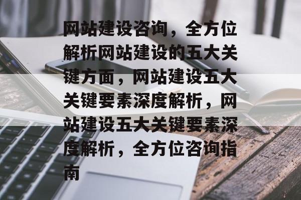 网站建设咨询，全方位解析网站建设的五大关键方面，网站建设五大关键要素深度解析，网站建设五大关键要素深度解析，全方位咨询指南