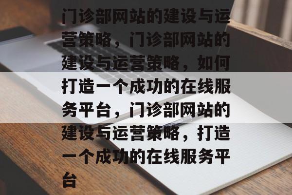 门诊部网站的建设与运营策略，门诊部网站的建设与运营策略，如何打造一个成功的在线服务平台，门诊部网站的建设与运营策略，打造一个成功的在线服务平台