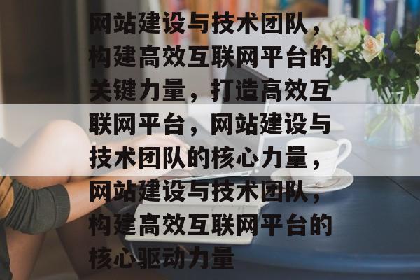 网站建设与技术团队，构建高效互联网平台的关键力量，打造高效互联网平台，网站建设与技术团队的核心力量，网站建设与技术团队，构建高效互联网平台的核心驱动力量
